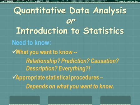 Quantitative Data Analysis or Introduction to Statistics Need to know: What you want to know -- Relationship? Prediction? Causation? Description? Everything?!