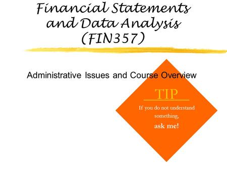 Financial Statements and Data Analysis (FIN357) TIP If you do not understand something, ask me! Administrative Issues and Course Overview.