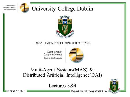 Department of Computer Science© G.M.P O'Hare University College Dublin DEPARTMENT OF COMPUTER SCIENCE Multi-Agent Systems(MAS) & Distributed Artificial.