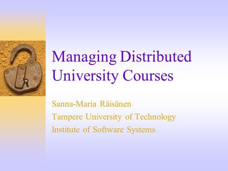 Managing Distributed University Courses Sanna-Maria Räisänen Tampere University of Technology Institute of Software Systems.