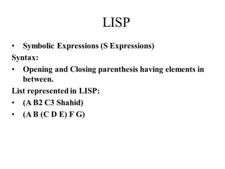Symbolic Expressions (S Expressions) Syntax: Opening and Closing parenthesis having elements in between. List represented in LISP: (A B2 C3 Shahid) (A.