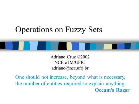 Operations on Fuzzy Sets One should not increase, beyond what is necessary, the number of entities required to explain anything. Occam's Razor Adriano.