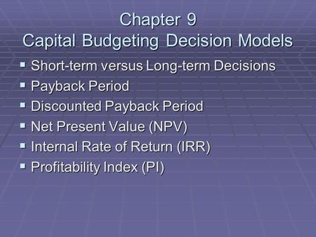 Chapter 9 Capital Budgeting Decision Models  Short-term versus Long-term Decisions  Payback Period  Discounted Payback Period  Net Present Value (NPV)