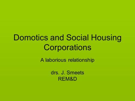 Domotics and Social Housing Corporations A laborious relationship drs. J. Smeets REM&D.