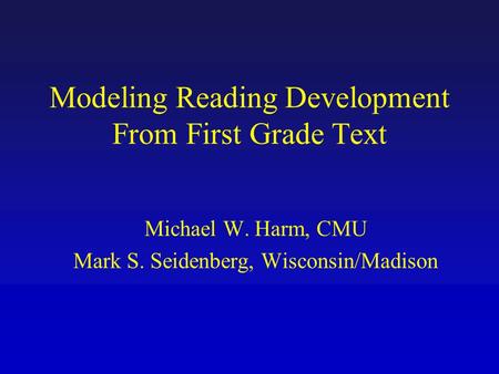 Modeling Reading Development From First Grade Text Michael W. Harm, CMU Mark S. Seidenberg, Wisconsin/Madison.