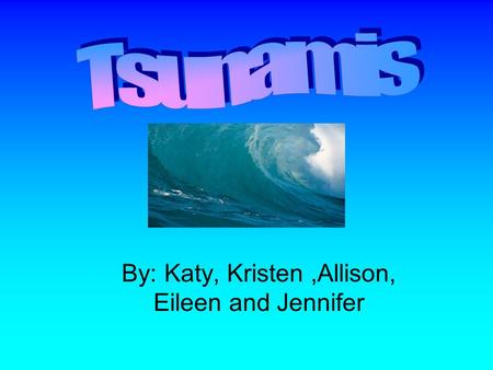 By: Katy, Kristen,Allison, Eileen and Jennifer.  In Japanese a Tsunami is called a harbor wave.  A Tsunami is a series of large waves.