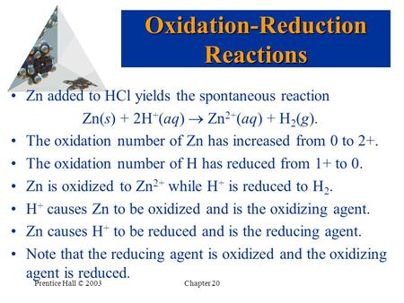 Prentice Hall © 2003Chapter 20 Zn added to HCl yields the spontaneous reaction Zn(s) + 2H + (aq)  Zn 2+ (aq) + H 2 (g). The oxidation number of Zn has.