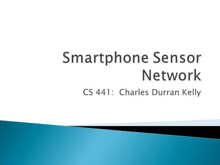 CS 441: Charles Durran Kelly.  What are Wireless Sensor Networks?  WSN Challenges  What is a Smartphone Sensor Network?  Why use such a network? 