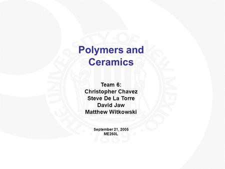 Polymers and Ceramics Team 6: Christopher Chavez Steve De La Torre David Jaw Matthew Witkowski September 21, 2005 ME260L.