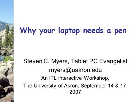 Why your laptop needs a pen Steven C. Myers, Tablet PC Evangelist An ITL Interactive Workshop, The University of Akron, September 14 &