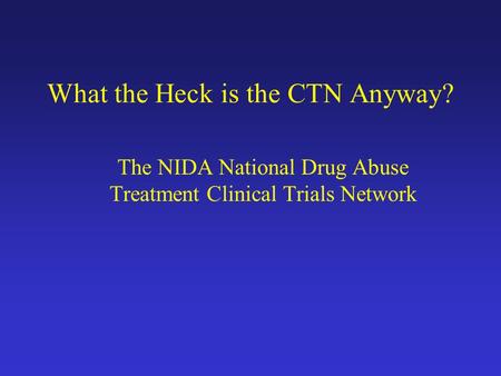 What the Heck is the CTN Anyway? The NIDA National Drug Abuse Treatment Clinical Trials Network.