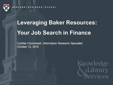 Leveraging Baker Resources: Your Job Search in Finance Cynthia Churchwell, Information Research Specialist October 13, 2010.