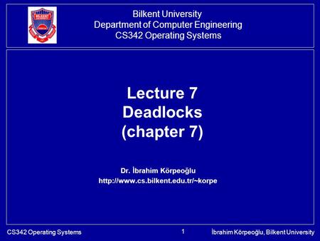 CS342 Operating Systemsİbrahim Körpeoğlu, Bilkent University 1 Lecture 7 Deadlocks (chapter 7) Dr. İbrahim Körpeoğlu