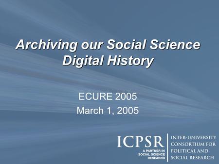 Archiving our Social Science Digital History ECURE 2005 March 1, 2005.