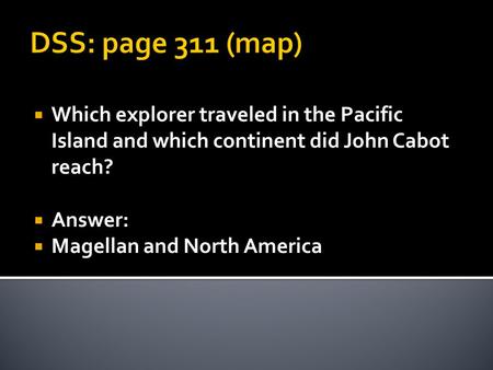 DSS: page 311 (map)  Which explorer traveled in the Pacific Island and which continent did John Cabot reach?  Answer:  Magellan and North America.
