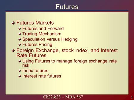 1 1 Ch22&23 – MBA 567 Futures Futures Markets Futures and Forward Trading Mechanism Speculation versus Hedging Futures Pricing Foreign Exchange, stock.
