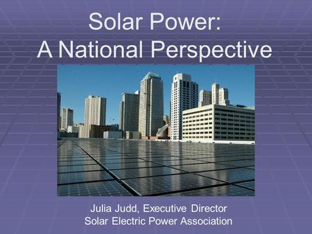Solar Power: A National Perspective Julia Judd, Executive Director Solar Electric Power Association.