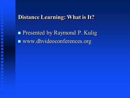 Distance Learning: What is It? n Presented by Raymond P. Kulig n www.dhvideoconferences.org.