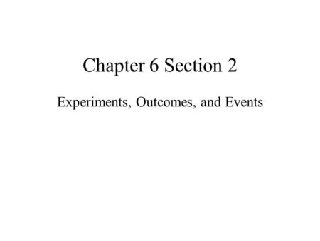 Chapter 6 Section 2 Experiments, Outcomes, and Events.