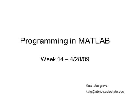 Programming in MATLAB Week 14 – 4/28/09 Kate Musgrave