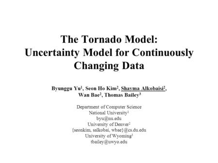 The Tornado Model: Uncertainty Model for Continuously Changing Data Byunggu Yu 1, Seon Ho Kim 2, Shayma Alkobaisi 2, Wan Bae 2, Thomas Bailey 3 Department.