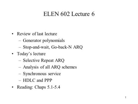 1 ELEN 602 Lecture 6 Review of last lecture –Generator polynomials –Stop-and-wait, Go-back-N ARQ Today’s lecture –Selective Repeat ARQ –Analysis of all.