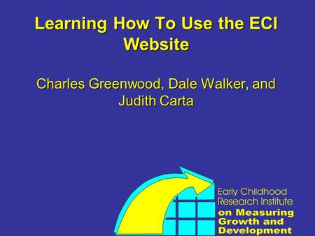 Learning How To Use the ECI Website Charles Greenwood, Dale Walker, and Judith Carta.