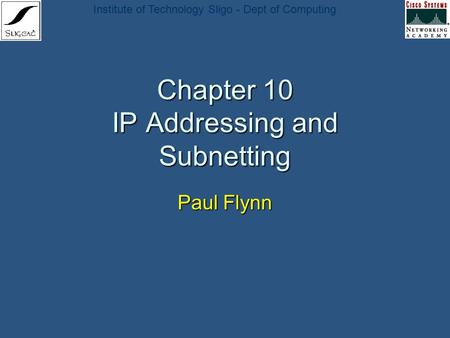Institute of Technology Sligo - Dept of Computing Chapter 10 IP Addressing and Subnetting Paul Flynn.