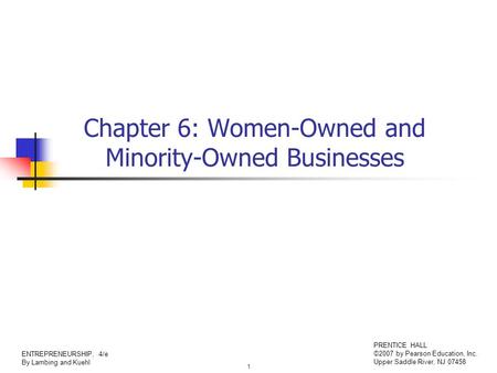 1 ENTREPRENEURSHIP, 4/e By Lambing and Kuehl PRENTICE HALL ©2007 by Pearson Education, Inc. Upper Saddle River, NJ 07458 Chapter 6: Women-Owned and Minority-Owned.