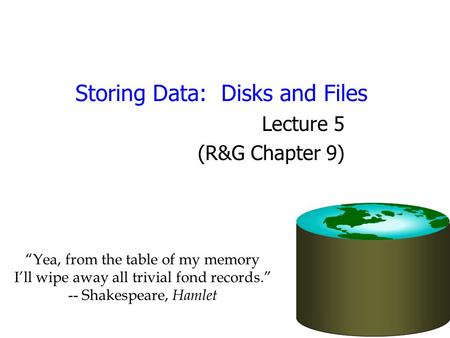 Storing Data: Disks and Files Lecture 5 (R&G Chapter 9) “Yea, from the table of my memory I’ll wipe away all trivial fond records.” -- Shakespeare, Hamlet.