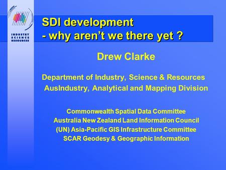 SDI development - why aren’t we there yet ? Drew Clarke Department of Industry, Science & Resources AusIndustry, Analytical and Mapping Division Commonwealth.