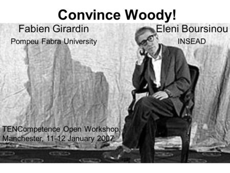 Convince Woody! Fabien Girardin Pompeu Fabra University Eleni Boursinou INSEAD TENCompetence Open Workshop Manchester, 11-12 January 2007.
