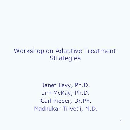 1 Workshop on Adaptive Treatment Strategies Janet Levy, Ph.D. Jim McKay, Ph.D. Carl Pieper, Dr.Ph. Madhukar Trivedi, M.D.
