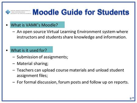 1/ 19 What is VAMK’s Moodle? –An open source Virtual Learning Environment system where instructors and students share knowledge and information. What is.