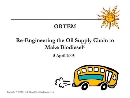 ORTEM Re-Engineering the Oil Supply Chain to Make Biodiesel © 5 April 2005 Copyright © 2005 by Josh Hinerfeld. All rights reserved.