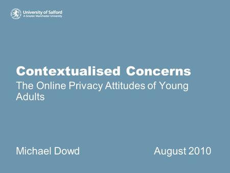 Contextualised Concerns The Online Privacy Attitudes of Young Adults Michael DowdAugust 2010.