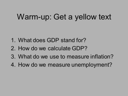 Warm-up: Get a yellow text 1.What does GDP stand for? 2.How do we calculate GDP? 3.What do we use to measure inflation? 4.How do we measure unemployment?