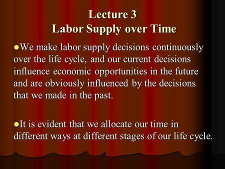 Lecture 3 Labor Supply over Time We make labor supply decisions continuously over the life cycle, and our current decisions influence economic opportunities.