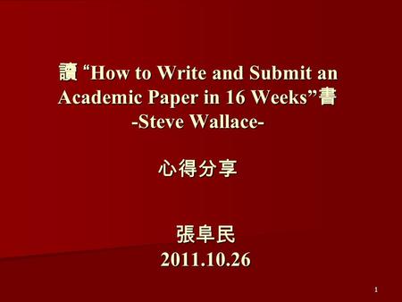1 讀 “How to Write and Submit an Academic Paper in 16 Weeks” 書 -Steve Wallace- 心得分享 張阜民2011.10.26.