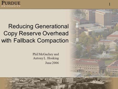 1 Reducing Generational Copy Reserve Overhead with Fallback Compaction Phil McGachey and Antony L. Hosking June 2006.