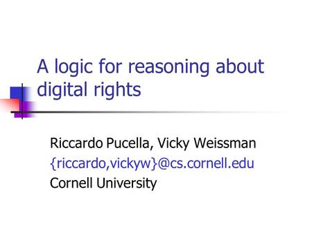 A logic for reasoning about digital rights Riccardo Pucella, Vicky Weissman Cornell University.