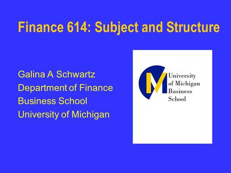 Finance 614: Subject and Structure Galina A Schwartz Department of Finance Business School University of Michigan.