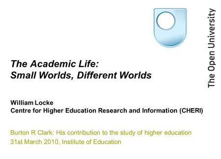 The Academic Life: Small Worlds, Different Worlds Burton R Clark: His contribution to the study of higher education 31st March 2010, Institute of Education.