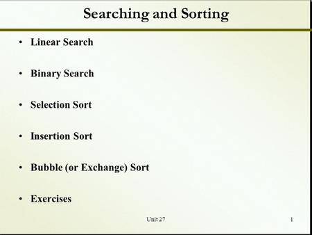 Unit 271 Searching and Sorting Linear Search Binary Search Selection Sort Insertion Sort Bubble (or Exchange) Sort Exercises.