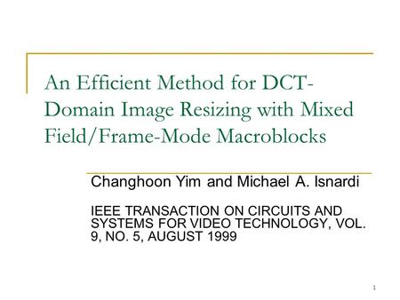 1 An Efficient Method for DCT- Domain Image Resizing with Mixed Field/Frame-Mode Macroblocks Changhoon Yim and Michael A. Isnardi IEEE TRANSACTION ON CIRCUITS.