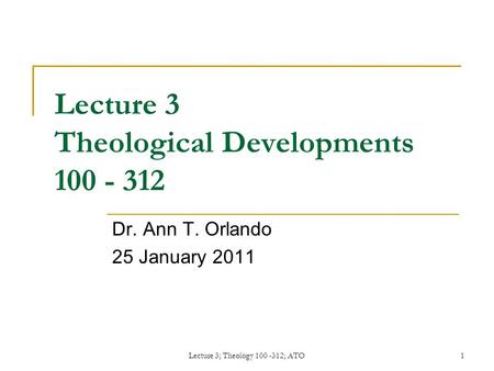 Lecture 3; Theology 100 -312; ATO1 Lecture 3 Theological Developments 100 - 312 Dr. Ann T. Orlando 25 January 2011.