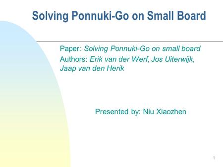 1 Solving Ponnuki-Go on Small Board Paper: Solving Ponnuki-Go on small board Authors: Erik van der Werf, Jos Uiterwijk, Jaap van den Herik Presented by: