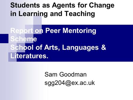 Students as Agents for Change in Learning and Teaching Report on Peer Mentoring Scheme School of Arts, Languages & Literatures. Sam Goodman