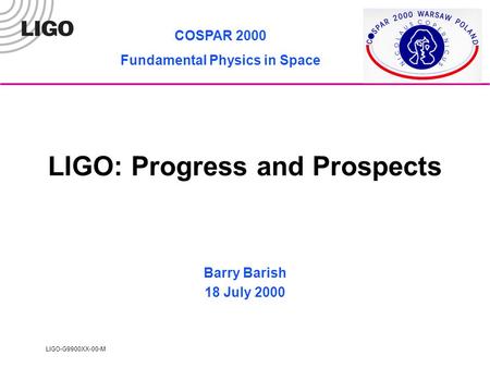 LIGO-G9900XX-00-M LIGO: Progress and Prospects Barry Barish 18 July 2000 COSPAR 2000 Fundamental Physics in Space.