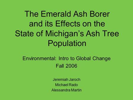 The Emerald Ash Borer and its Effects on the State of Michigan’s Ash Tree Population Environmental: Intro to Global Change Fall 2006 Jeremiah Jaroch Michael.
